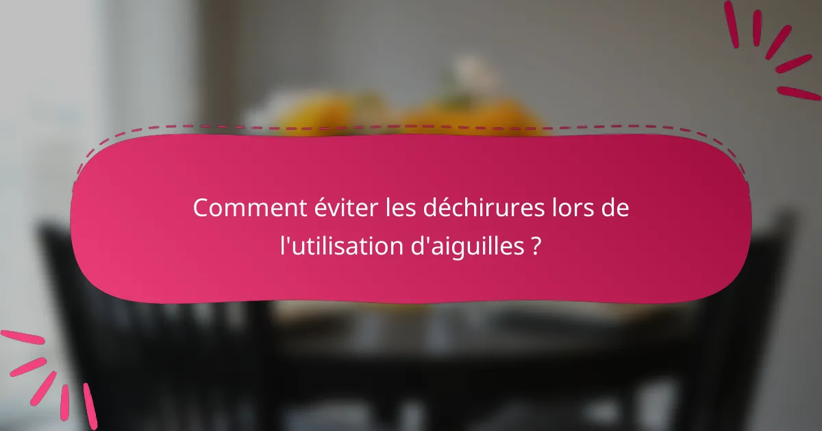 Comment éviter les déchirures lors de l'utilisation d'aiguilles ?