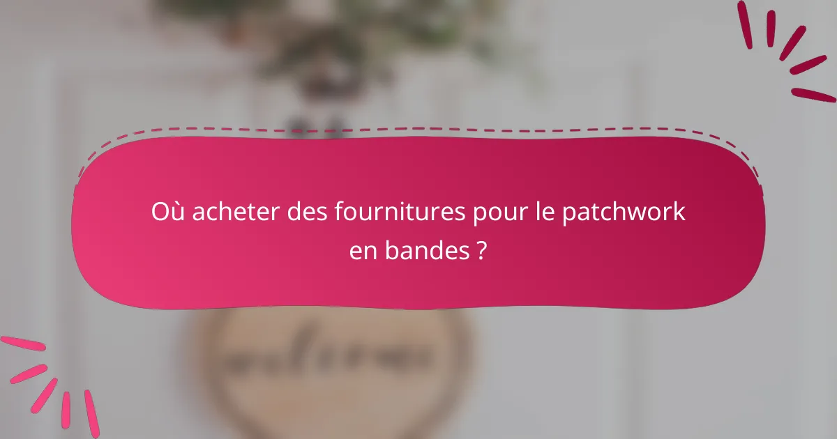 Où acheter des fournitures pour le patchwork en bandes ?