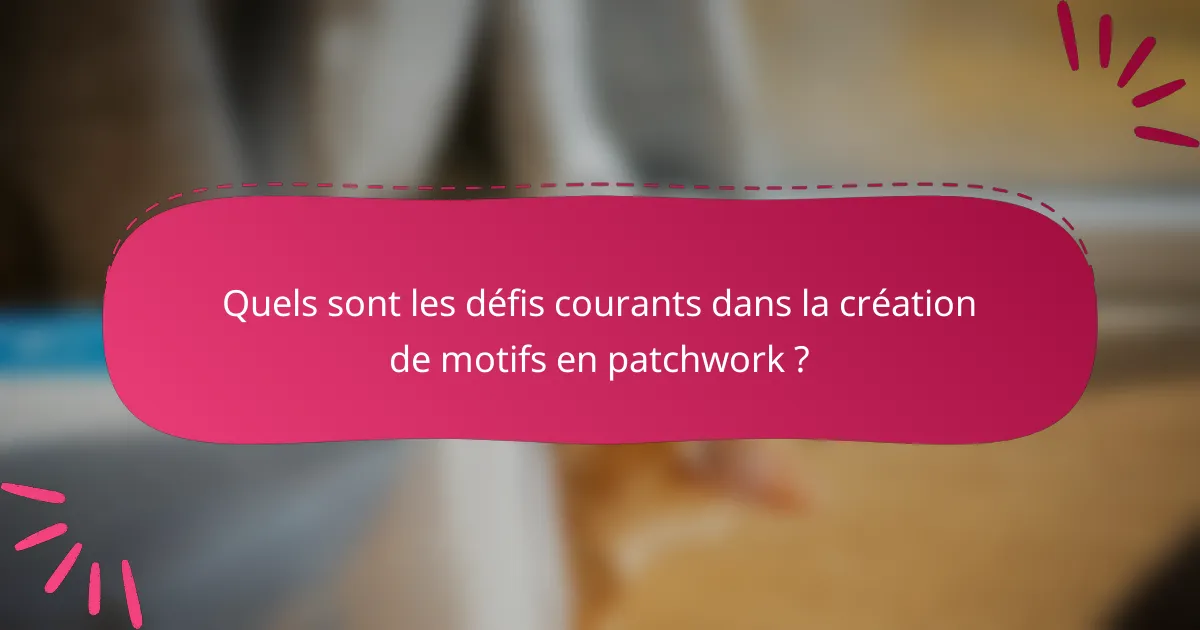 Quels sont les défis courants dans la création de motifs en patchwork ?